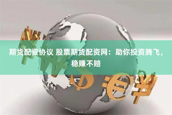期货配资协议 股票期货配资网：助你投资腾飞，稳赚不赔