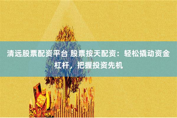 清远股票配资平台 股票按天配资：轻松撬动资金杠杆，把握投资先机