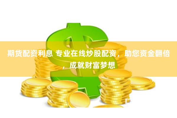 期货配资利息 专业在线炒股配资，助您资金翻倍，成就财富梦想